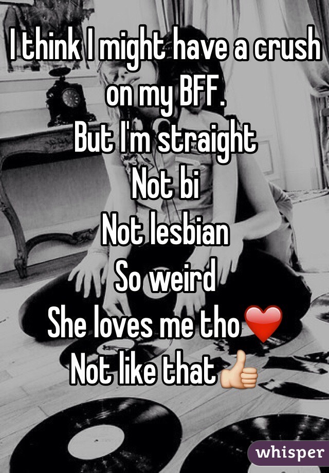I think I might have a crush on my BFF.
But I'm straight 
Not bi
Not lesbian 
So weird
She loves me tho❤️
Not like that👍
