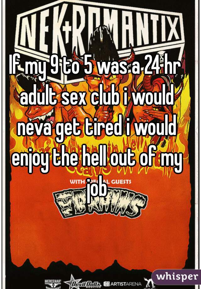 If my 9 to 5 was a 24 hr adult sex club i would neva get tired i would enjoy the hell out of my job