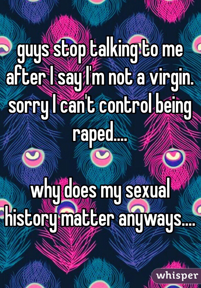 guys stop talking to me after I say I'm not a virgin. sorry I can't control being raped.... 

why does my sexual history matter anyways....