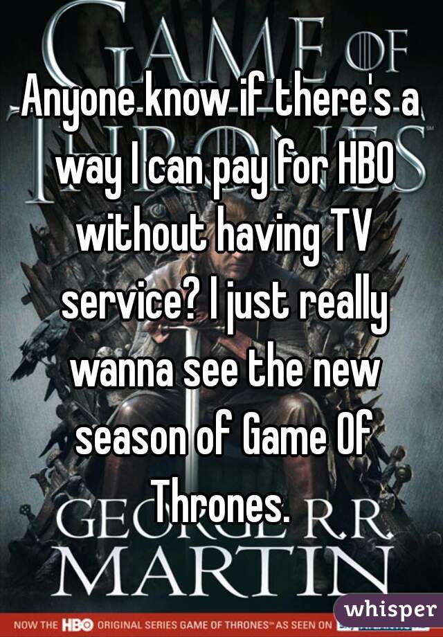 Anyone know if there's a way I can pay for HBO without having TV service? I just really wanna see the new season of Game Of Thrones. 