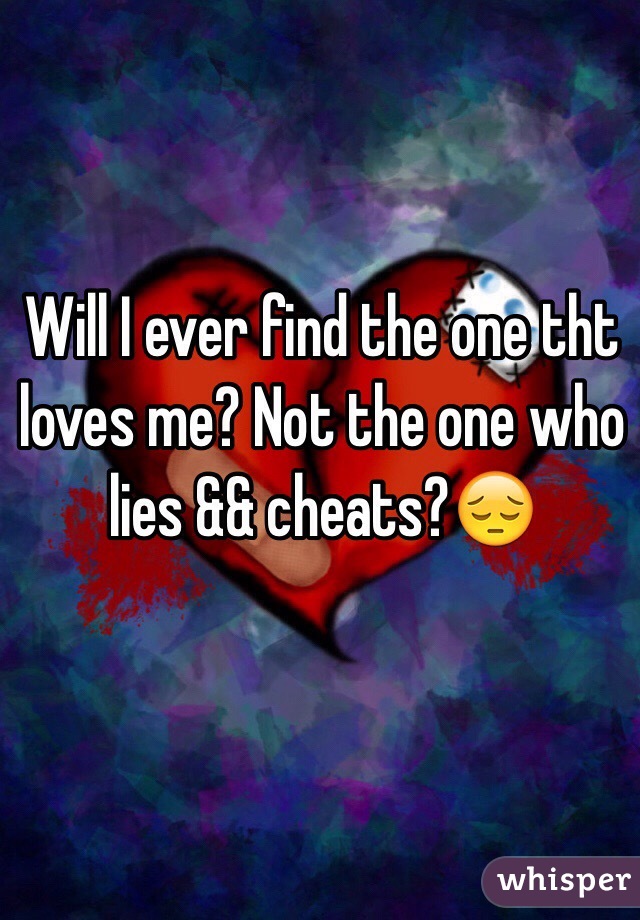 Will I ever find the one tht loves me? Not the one who lies && cheats?😔