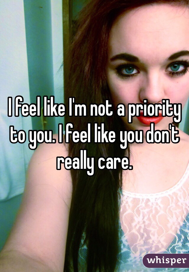 I feel like I'm not a priority to you. I feel like you don't really care.