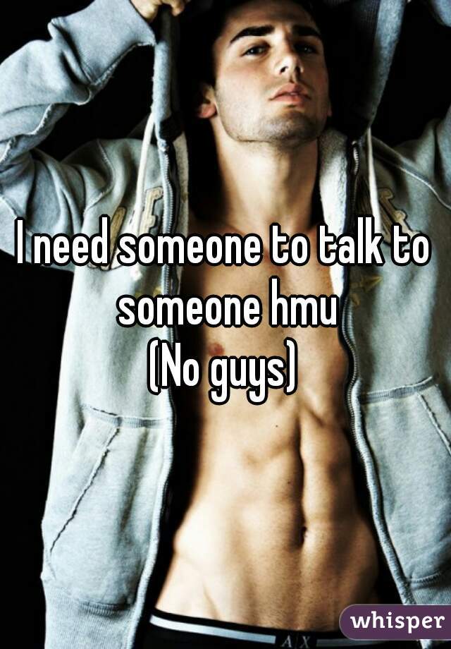 I need someone to talk to someone hmu
(No guys)