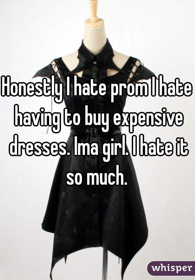 Honestly I hate prom I hate having to buy expensive dresses. Ima girl. I hate it so much. 