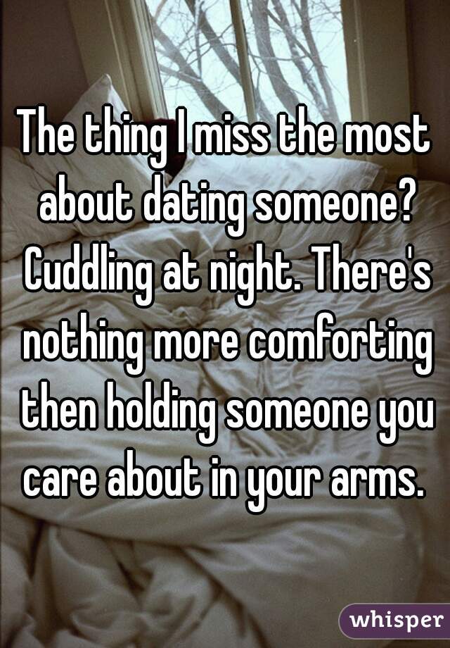 The thing I miss the most about dating someone? Cuddling at night. There's nothing more comforting then holding someone you care about in your arms. 
