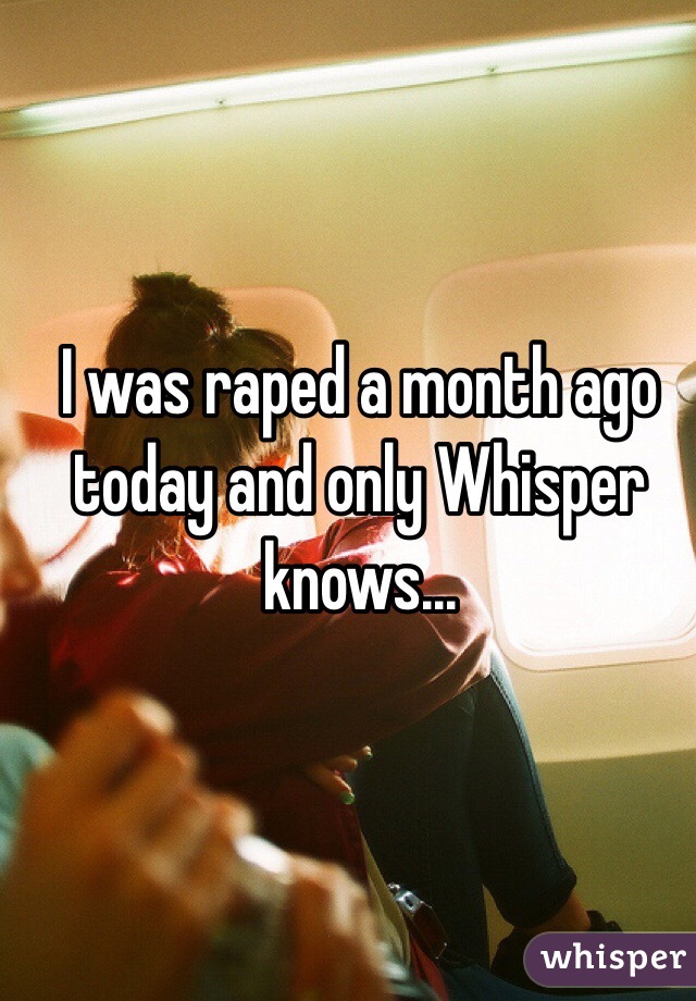 I was raped a month ago today and only Whisper knows...