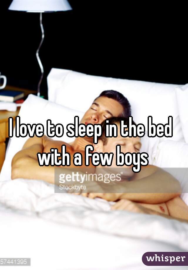 I love to sleep in the bed with a few boys