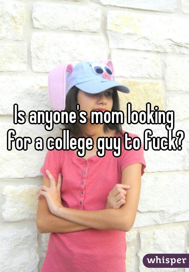 Is anyone's mom looking for a college guy to fuck?