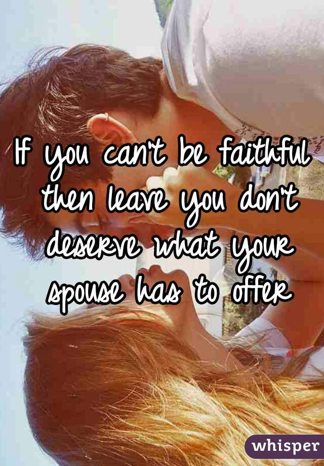 If you can't be faithful then leave you don't deserve what your spouse has to offer