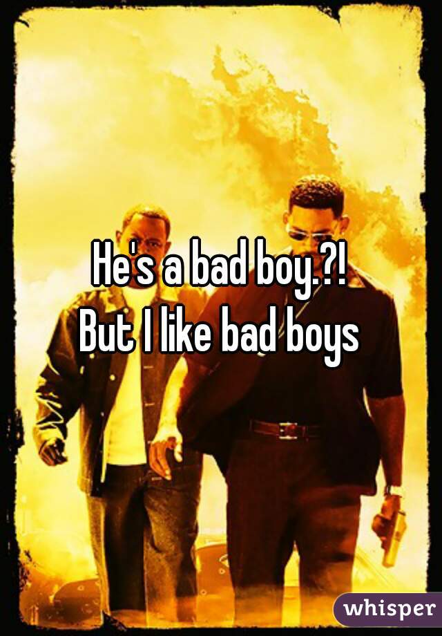 He's a bad boy.?!
But I like bad boys