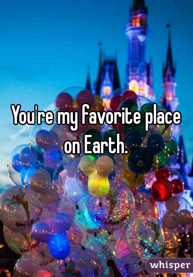 You're my favorite place on Earth. 