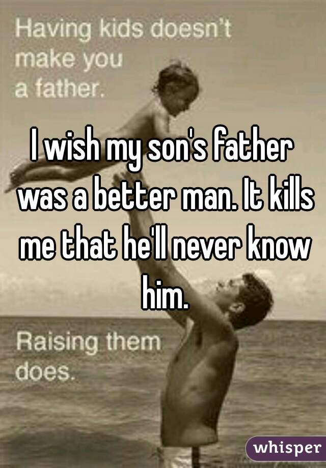 I wish my son's father was a better man. It kills me that he'll never know him.