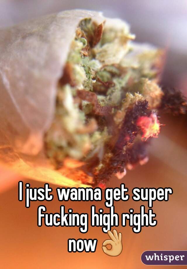 I just wanna get super fucking high right now👌