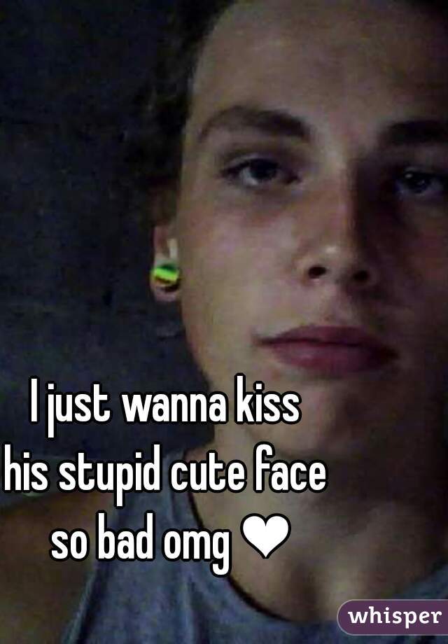 I just wanna kiss 
his stupid cute face 
so bad omg ❤