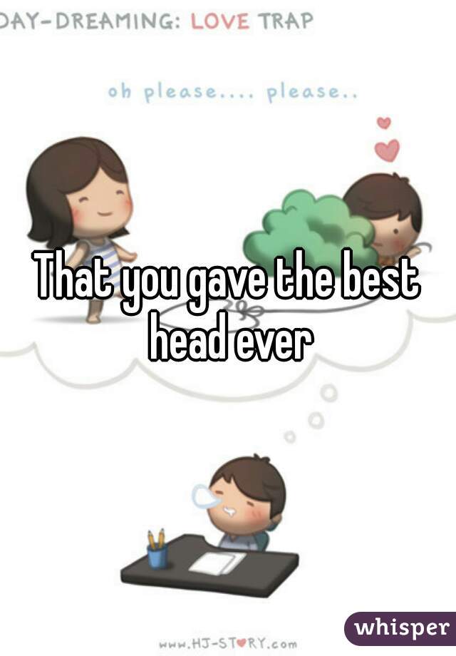 That you gave the best head ever