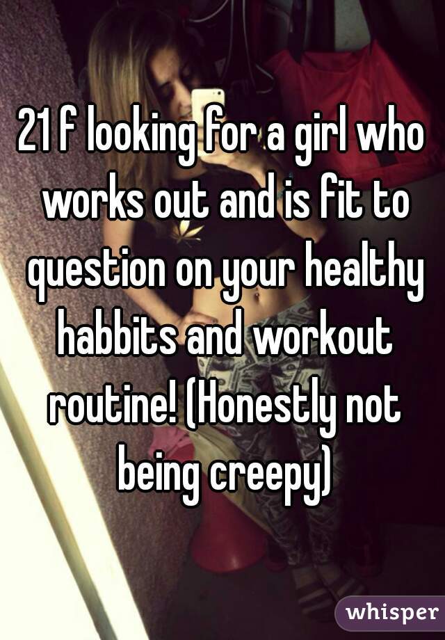 21 f looking for a girl who works out and is fit to question on your healthy habbits and workout routine! (Honestly not being creepy)