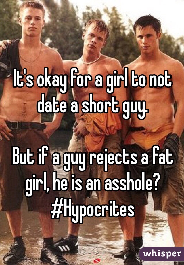 It's okay for a girl to not date a short guy.

But if a guy rejects a fat girl, he is an asshole?
#Hypocrites