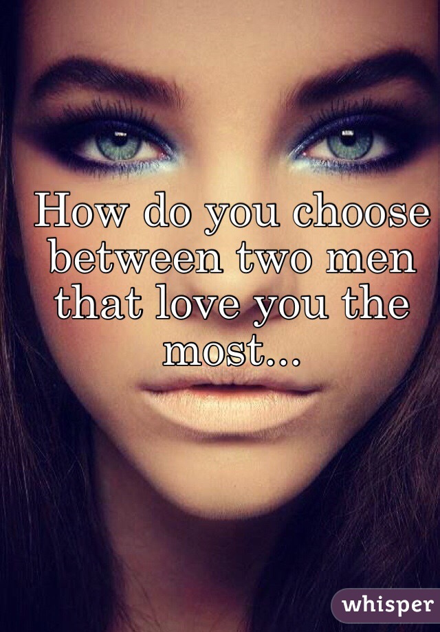 How do you choose between two men that love you the most... 