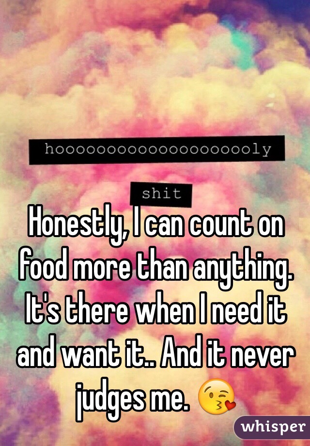 Honestly, I can count on food more than anything. It's there when I need it and want it.. And it never judges me. 😘