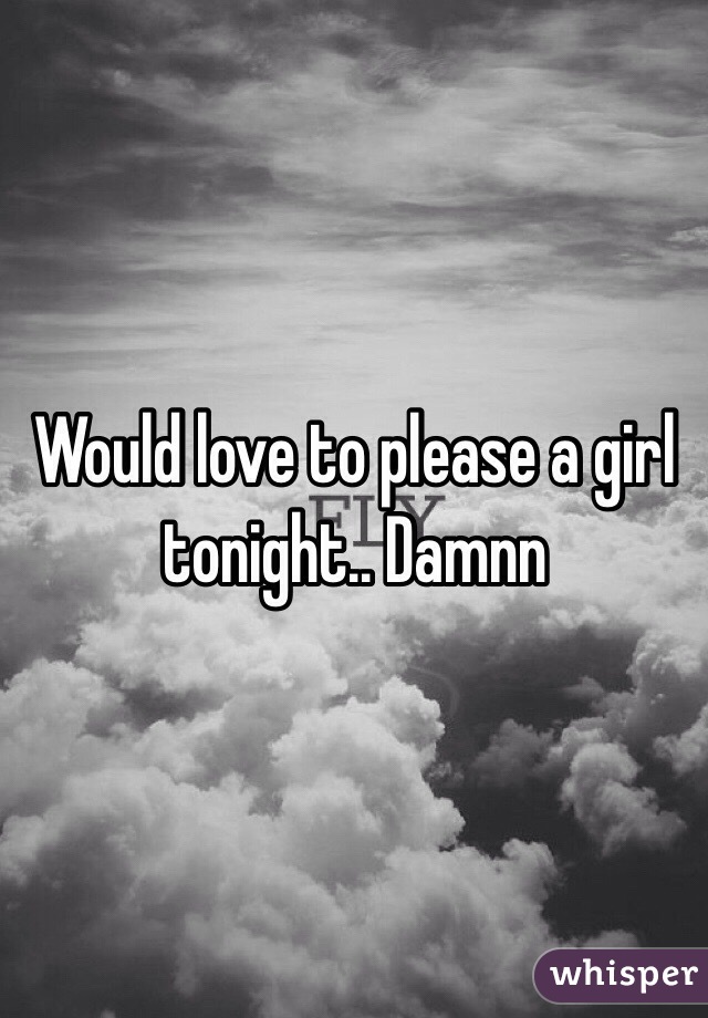 Would love to please a girl tonight.. Damnn