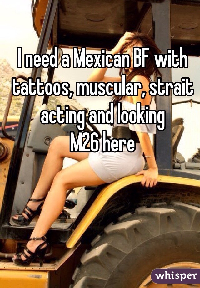 I need a Mexican BF with tattoos, muscular, strait acting and looking
M26 here 