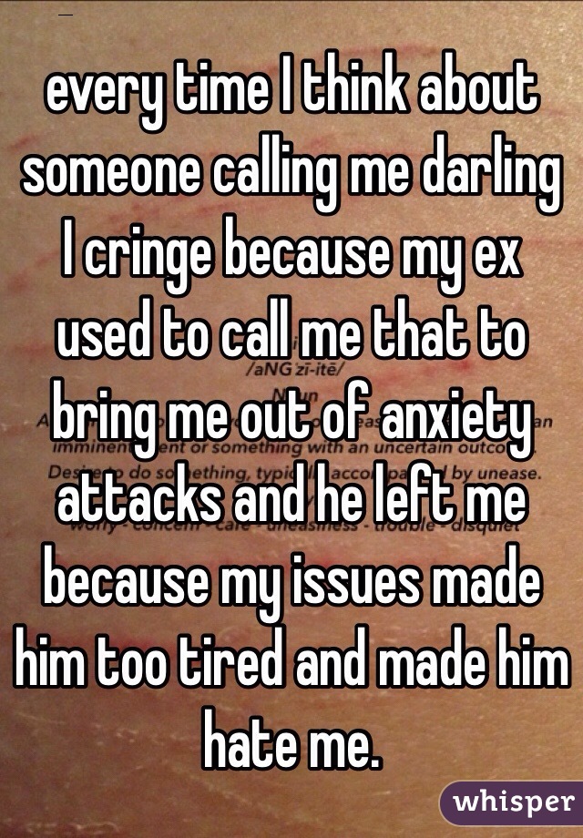 every time I think about someone calling me darling I cringe because my ex used to call me that to bring me out of anxiety attacks and he left me because my issues made him too tired and made him hate me. 