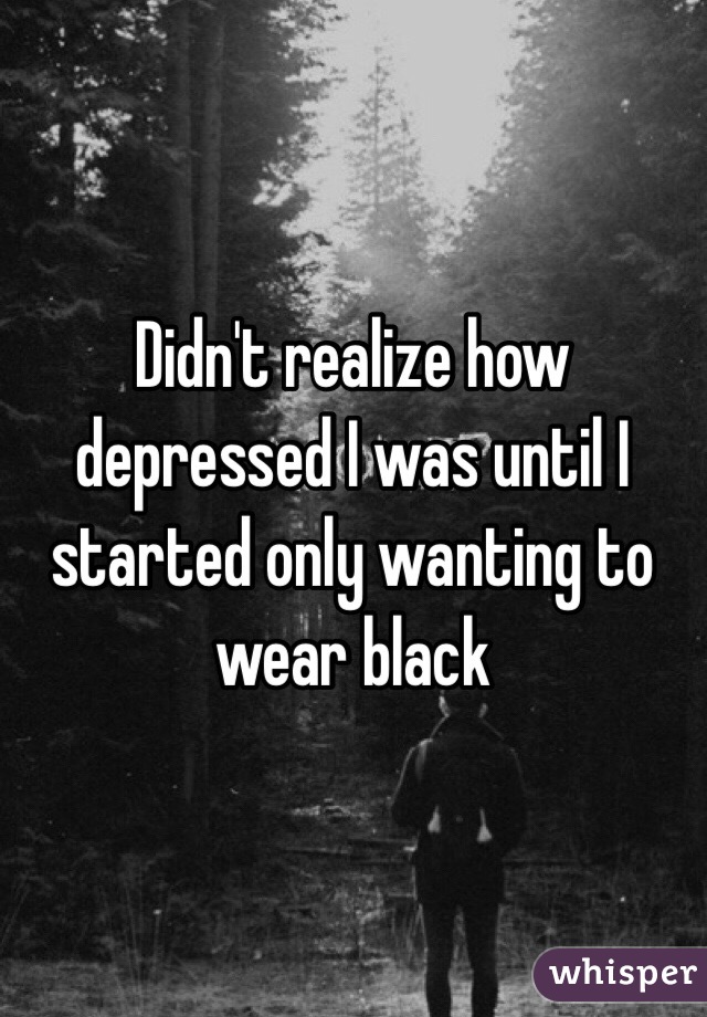 Didn't realize how depressed I was until I started only wanting to wear black