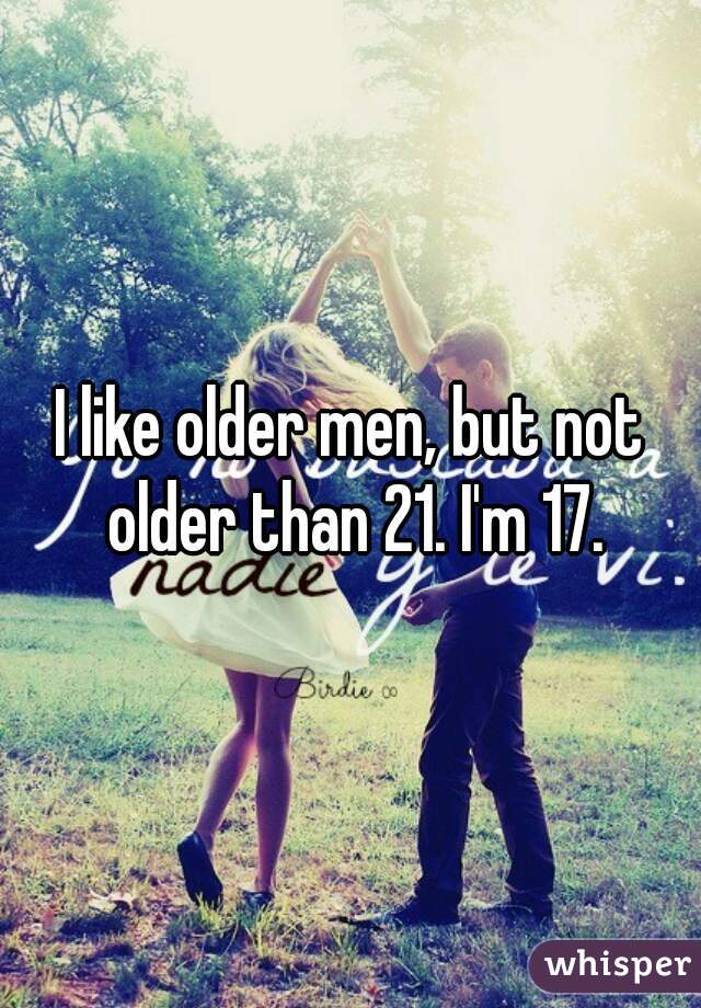 I like older men, but not older than 21. I'm 17.