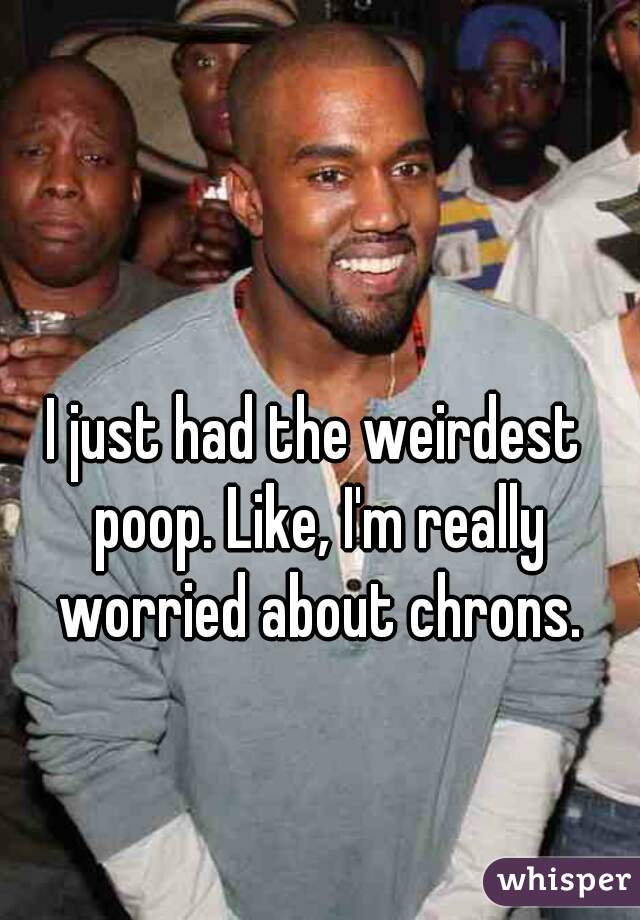 I just had the weirdest poop. Like, I'm really worried about chrons.