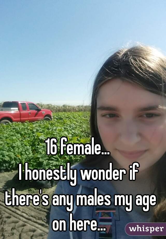 16 female... 
I honestly wonder if there's any males my age on here... 
