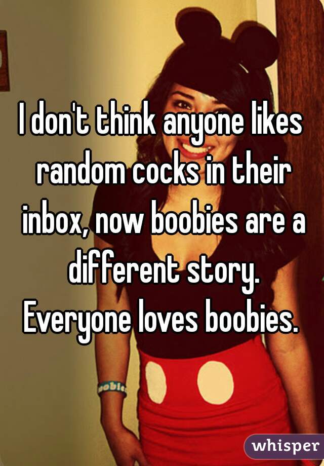 I don't think anyone likes random cocks in their inbox, now boobies are a different story. Everyone loves boobies. 