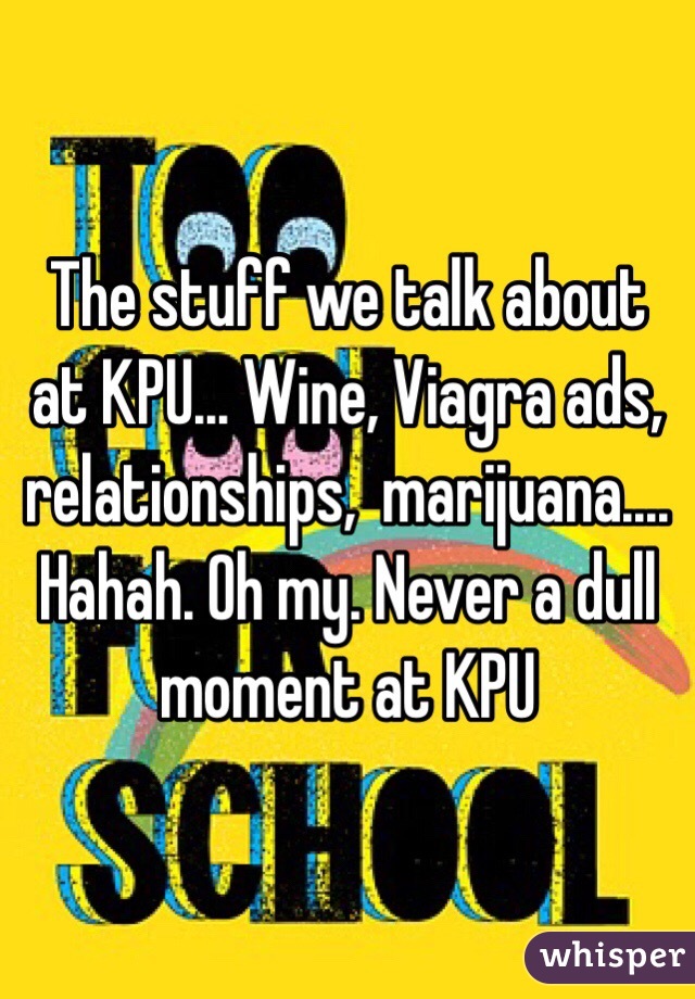 The stuff we talk about at KPU... Wine, Viagra ads, relationships,  marijuana.... Hahah. Oh my. Never a dull moment at KPU