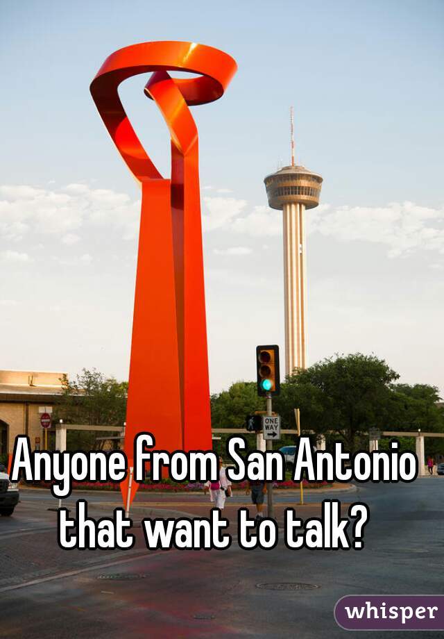 Anyone from San Antonio that want to talk? 