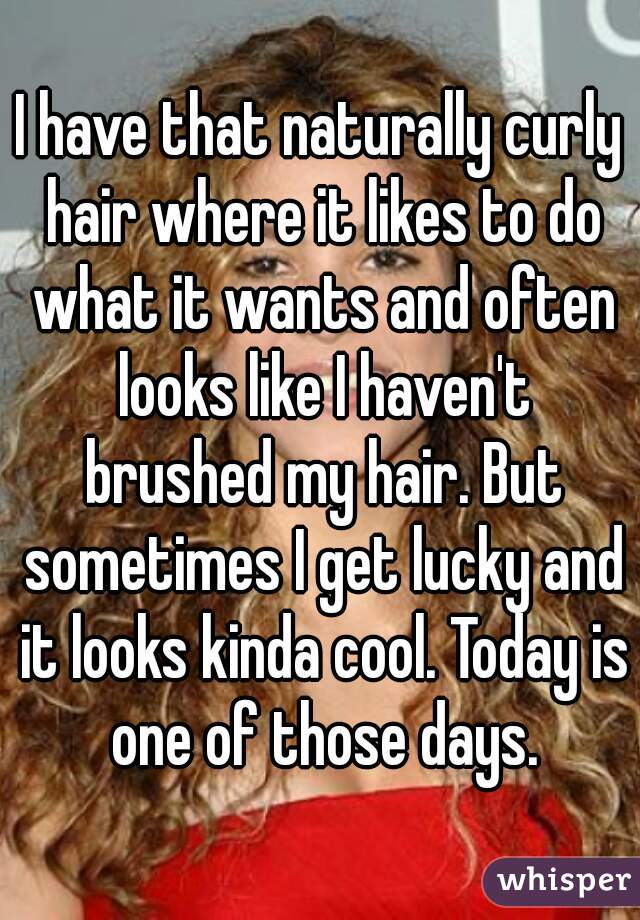I have that naturally curly hair where it likes to do what it wants and often looks like I haven't brushed my hair. But sometimes I get lucky and it looks kinda cool. Today is one of those days.