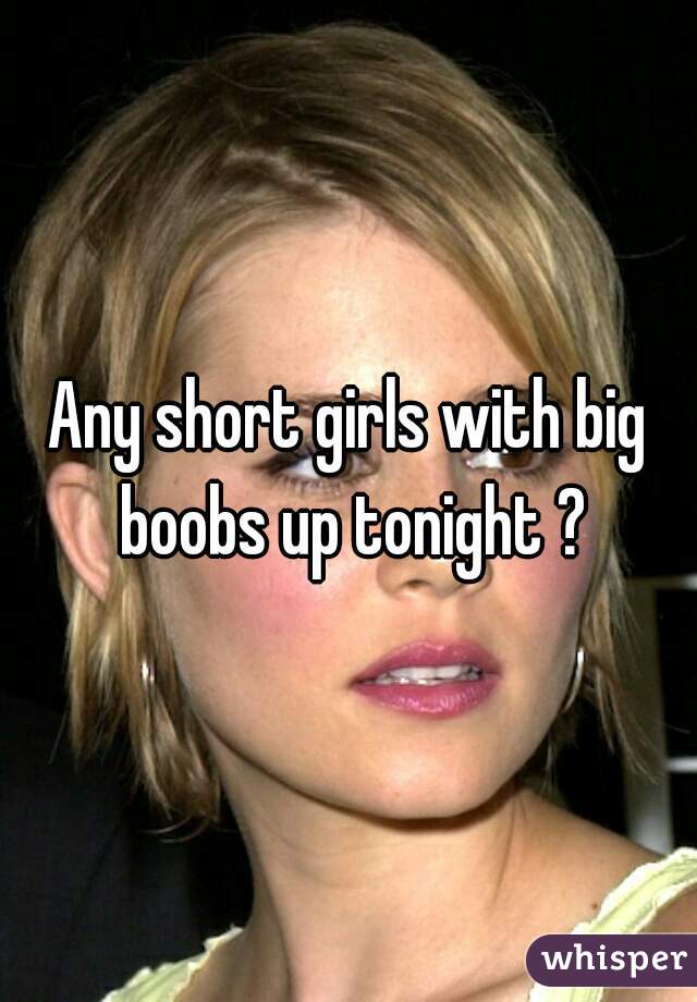 Any short girls with big boobs up tonight ?