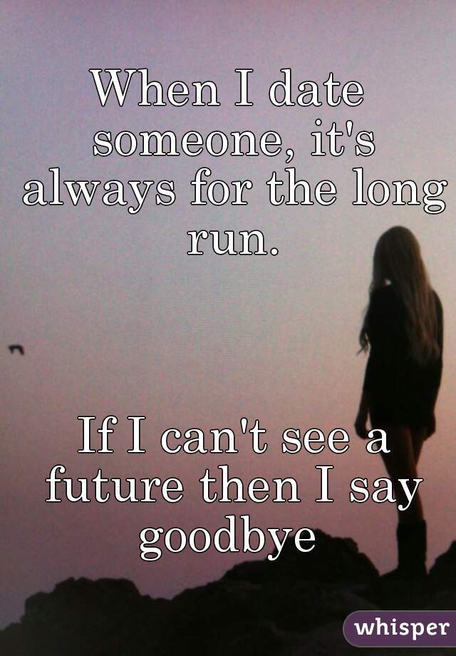 When I date someone, it's always for the long run.



 If I can't see a future then I say goodbye 