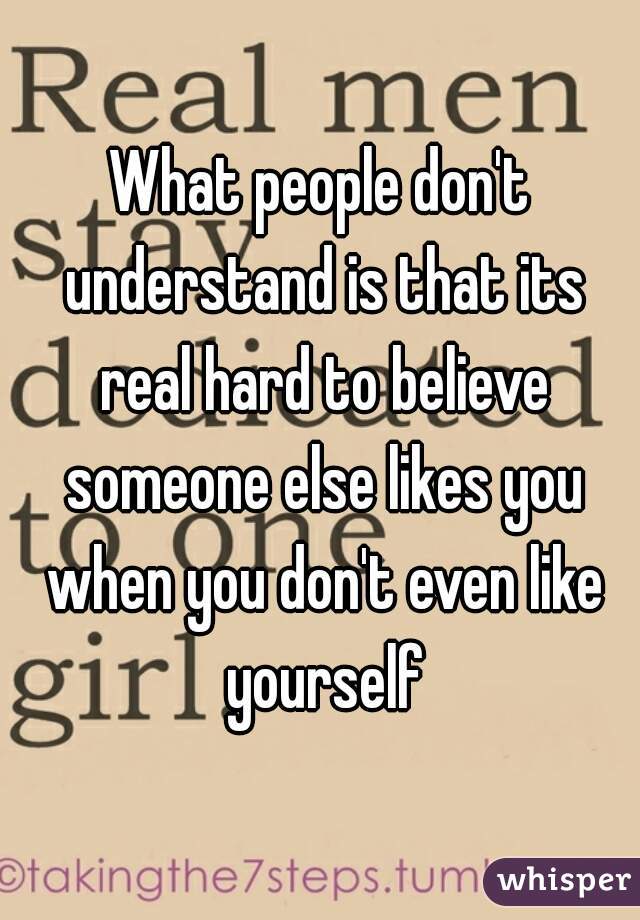 What people don't understand is that its real hard to believe someone else likes you when you don't even like yourself