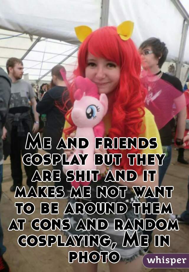 Me and friends cosplay but they are shit and it makes me not want to be around them at cons and random cosplaying, Me in photo