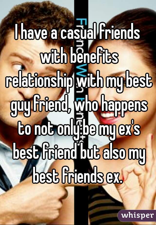 I have a casual friends with benefits relationship with my best guy friend, who happens to not only be my ex's best friend but also my best friends ex. 