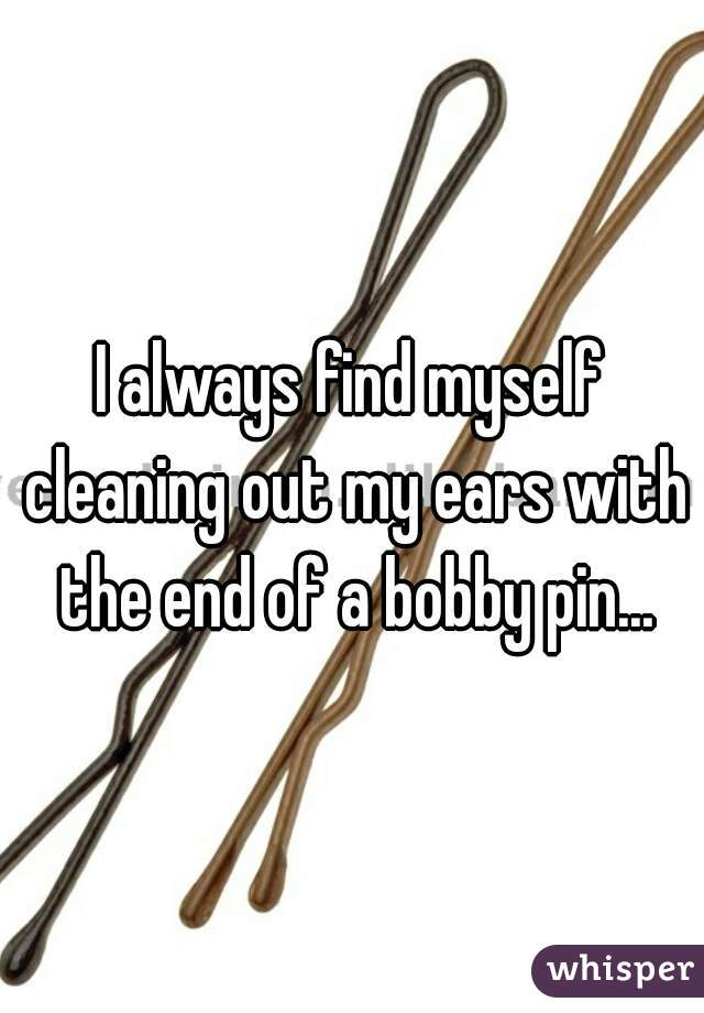 I always find myself cleaning out my ears with the end of a bobby pin...
