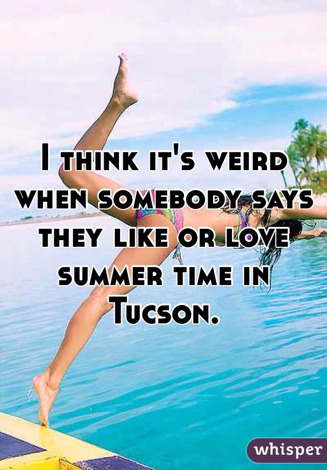 I think it's weird when somebody says they like or love summer time in Tucson.  