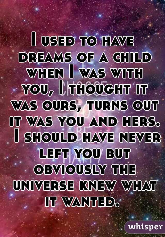 I used to have dreams of a child when I was with you, I thought it was ours, turns out it was you and hers.  I should have never left you but obviously the universe knew what it wanted. 