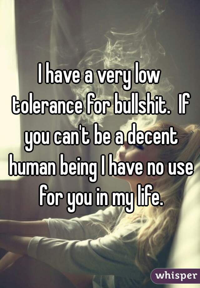 I have a very low tolerance for bullshit.  If you can't be a decent human being I have no use for you in my life.