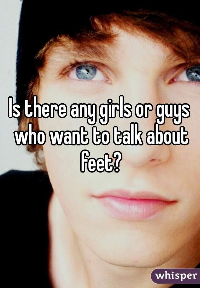 Is there any girls or guys who want to talk about feet?
