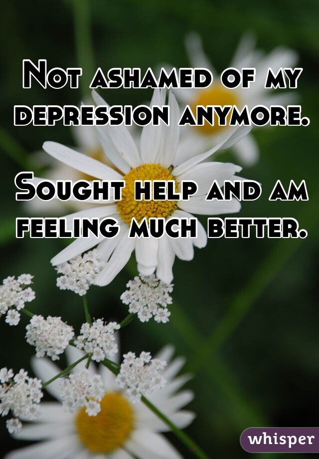 Not ashamed of my depression anymore. 

Sought help and am feeling much better. 