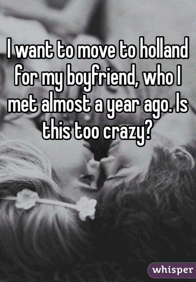 I want to move to holland for my boyfriend, who I met almost a year ago. Is this too crazy? 