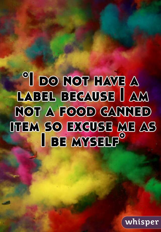 °I do not have a label because I am not a food canned item so excuse me as I be myself°