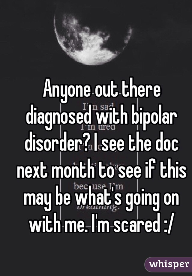 Anyone out there diagnosed with bipolar disorder? I see the doc next month to see if this may be what's going on with me. I'm scared :/