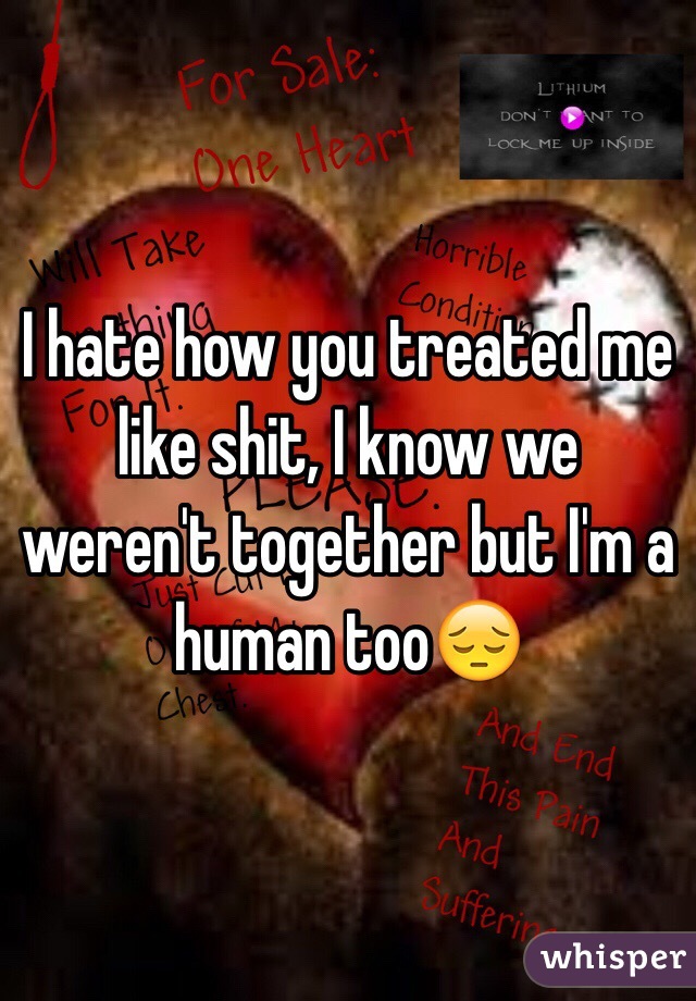 I hate how you treated me like shit, I know we weren't together but I'm a human too😔