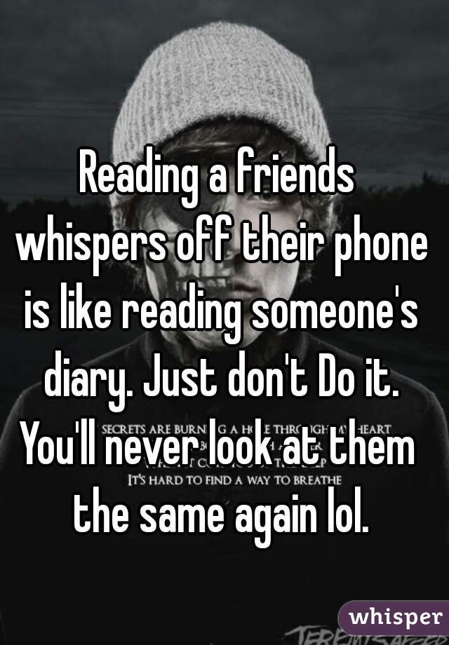 Reading a friends whispers off their phone is like reading someone's diary. Just don't Do it.
You'll never look at them the same again lol.